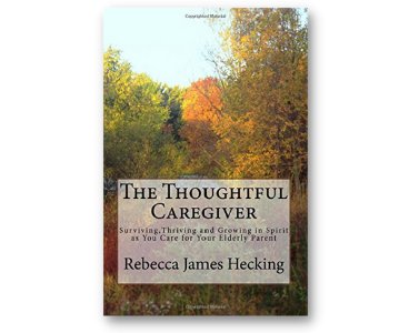 The Thoughtful Caregiver Surviving, Thriving and Growing in Spirit as You Care for Your Elderly Parent by Rebecca James Hecking.png